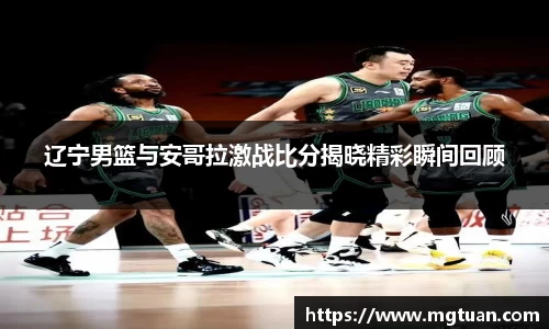 辽宁男篮与安哥拉激战比分揭晓精彩瞬间回顾